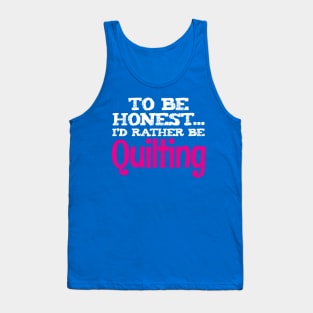 To Be Honest, I'd Rather Be Quilting - Funny Quilters Quote Tank Top